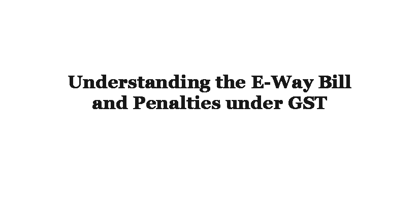 Understanding the E-Way Bill and Penalties under GST