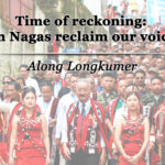 Time of reckoning: Can Nagas reclaim our voice?