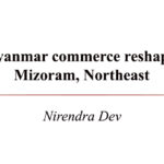 Myanmar commerce reshapes Mizoram, Northeast Nirendra Dev 