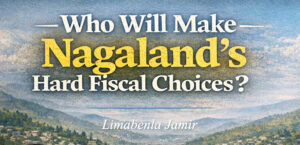 Who Will Make Nagaland’s Hard Fiscal Choices? | Limabenla Jamir