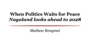 When Politics Waits for Peace: Nagaland looks ahead to 2028 | Mathew Rongmei