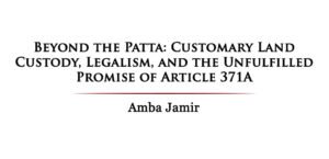 Beyond the Patta: Customary Land Custody, Legalism, and the Unfulfilled Promise of Article 371A | Amba Jamir